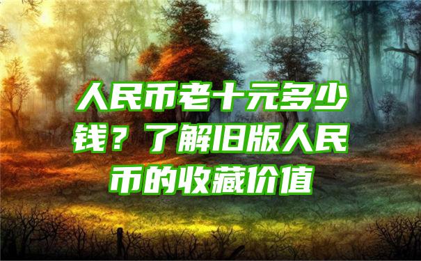 人民币老十元多少钱？了解旧版人民币的收藏价值