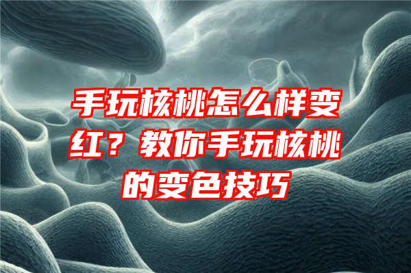 手玩核桃怎么样变红？教你手玩核桃的变色技巧