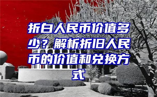 折白人民币价值多少？解析折旧人民币的价值和兑换方式