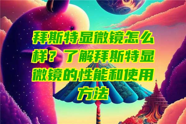 拜斯特显微镜怎么样？了解拜斯特显微镜的性能和使用方法