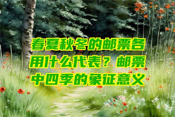 春夏秋冬的邮票各用什么代表？邮票中四季的象征意义