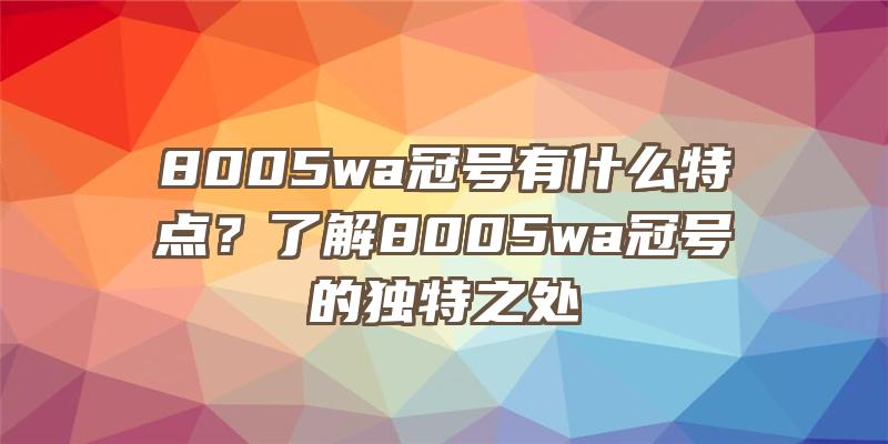 8005wa冠号有什么特点？了解8005wa冠号的独特之处