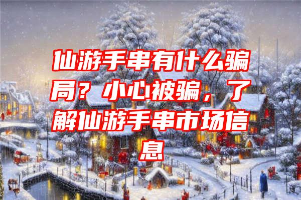 仙游手串有什么骗局？小心被骗，了解仙游手串市场信息