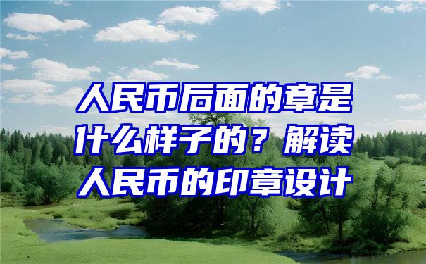 人民币后面的章是什么样子的？解读人民币的印章设计