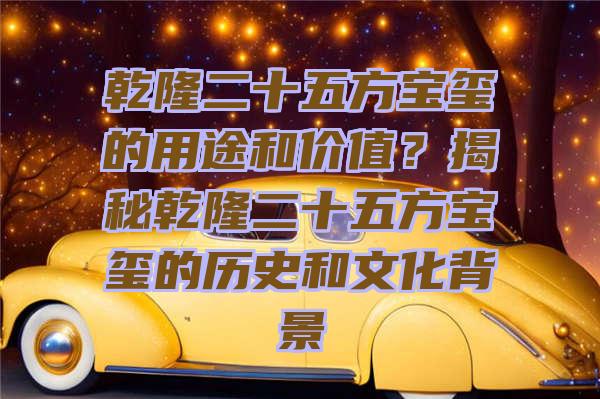 乾隆二十五方宝玺的用途和价值？揭秘乾隆二十五方宝玺的历史和文化背景