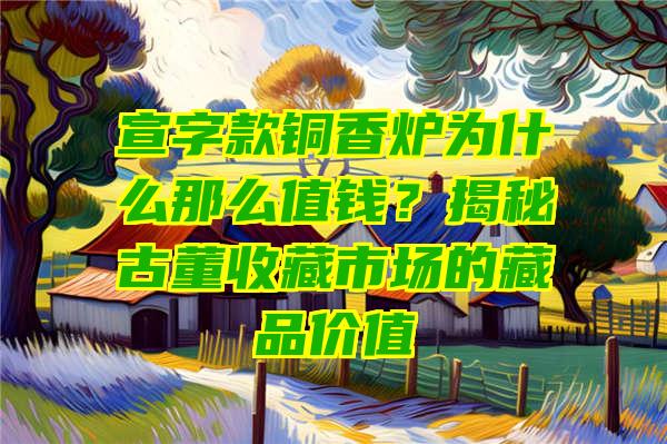 宣字款铜香炉为什么那么值钱？揭秘古董收藏市场的藏品价值