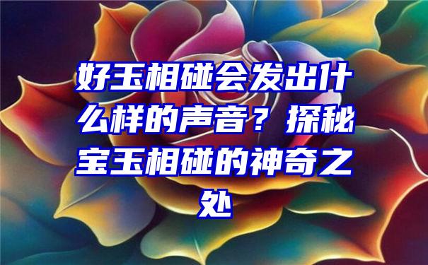 好玉相碰会发出什么样的声音？探秘宝玉相碰的神奇之处