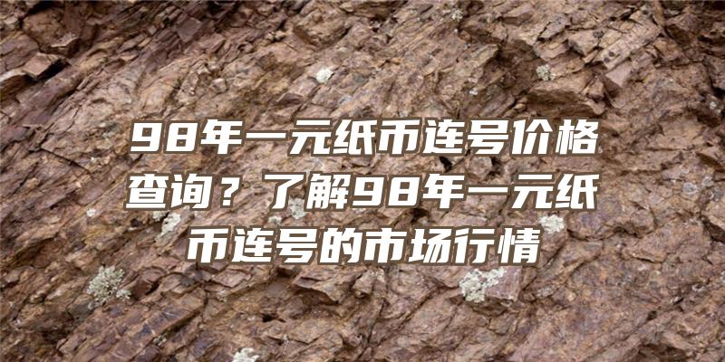 98年一元纸币连号价格查询？了解98年一元纸币连号的市场行情