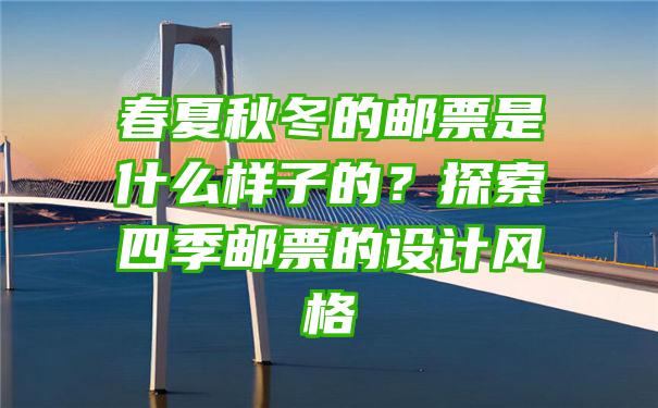 春夏秋冬的邮票是什么样子的？探索四季邮票的设计风格