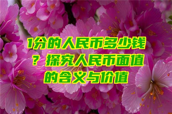 1分的人民币多少钱？探究人民币面值的含义与价值