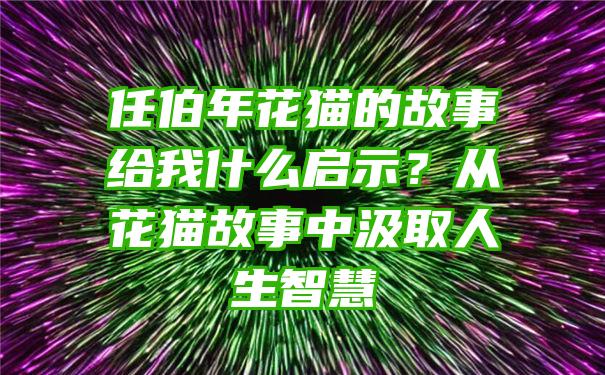 任伯年花猫的故事给我什么启示？从花猫故事中汲取人生智慧