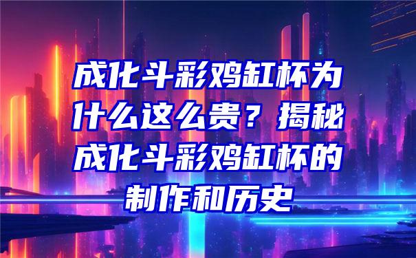 成化斗彩鸡缸杯为什么这么贵？揭秘成化斗彩鸡缸杯的制作和历史