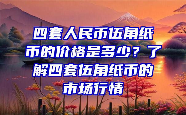 四套人民币伍角纸币的价格是多少？了解四套伍角纸币的市场行情