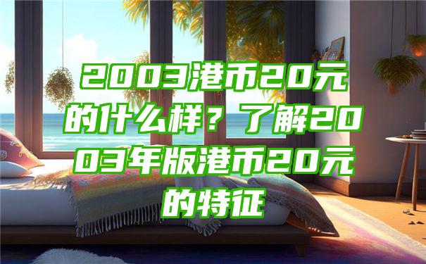 2003港币20元的什么样？了解2003年版港币20元的特征