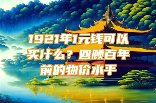 1921年1元钱可以买什么？回顾百年前的物价水平