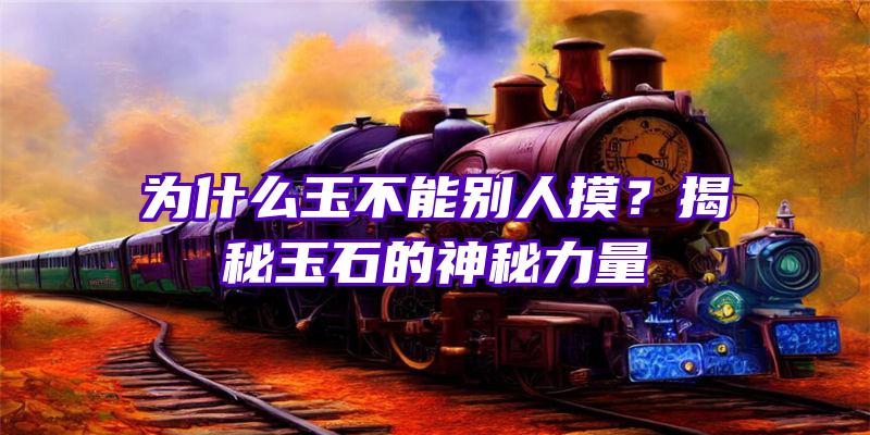 为什么玉不能别人摸？揭秘玉石的神秘力量