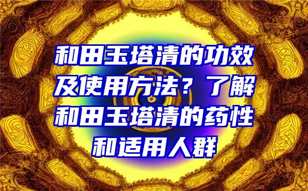 和田玉塔清的功效及使用方法？了解和田玉塔清的药性和适用人群