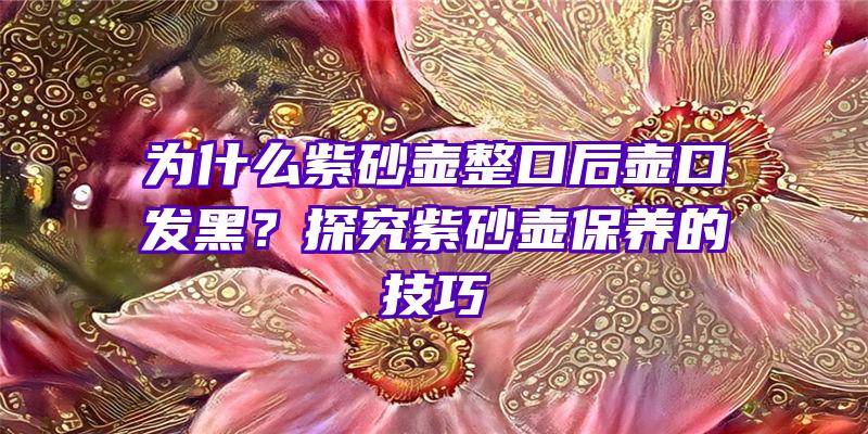 为什么紫砂壶整口后壶口发黑？探究紫砂壶保养的技巧