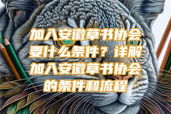 加入安徽草书协会要什么条件？详解加入安徽草书协会的条件和流程