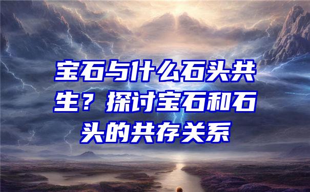 宝石与什么石头共生？探讨宝石和石头的共存关系