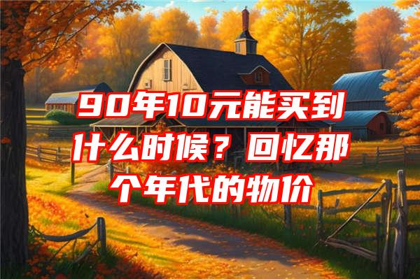 90年10元能买到什么时候？回忆那个年代的物价