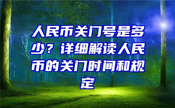 人民币关门号是多少？详细解读人民币的关门时间和规定