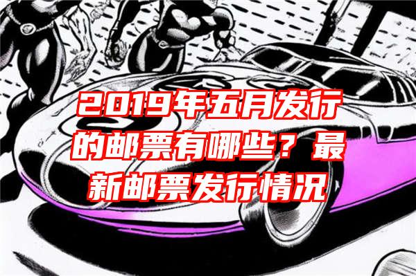 2019年五月发行的邮票有哪些？最新邮票发行情况