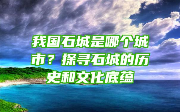 我国石城是哪个城市？探寻石城的历史和文化底蕴