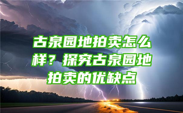 古泉园地拍卖怎么样？探究古泉园地拍卖的优缺点