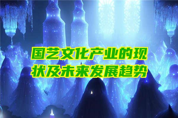 国艺文化产业的现状及未来发展趋势