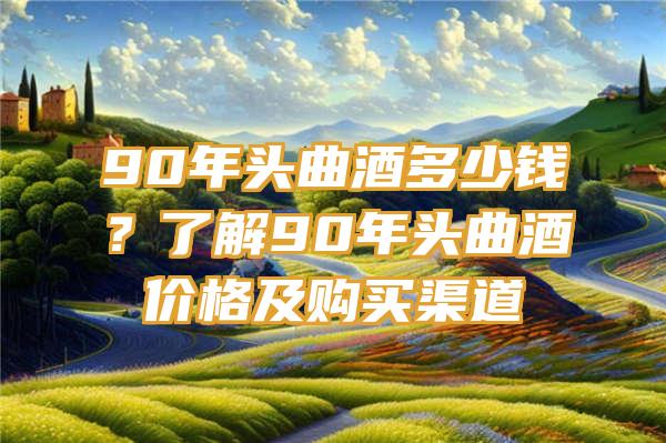 90年头曲酒多少钱？了解90年头曲酒价格及购买渠道