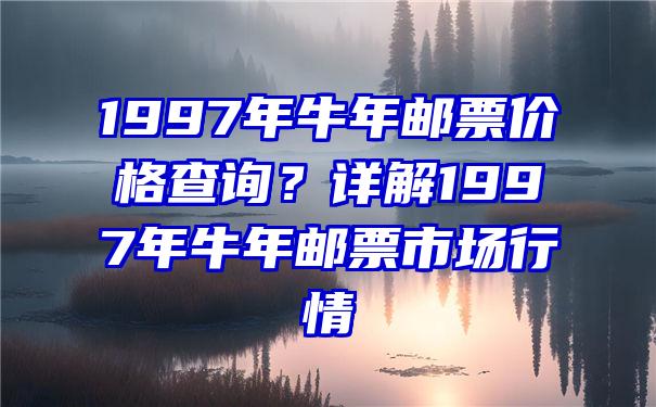 1997年牛年邮票价格查询？详解1997年牛年邮票市场行情