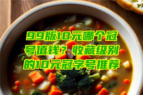 99版10元哪个冠号值钱？收藏级别的10元冠字号推荐