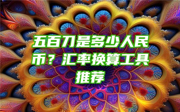 五百刀是多少人民币？汇率换算工具推荐