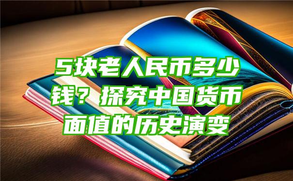 5块老人民币多少钱？探究中国货币面值的历史演变