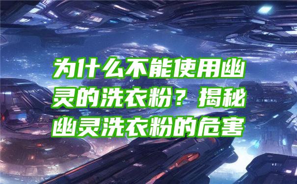 为什么不能使用幽灵的洗衣粉？揭秘幽灵洗衣粉的危害