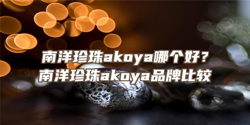 南洋珍珠akoya哪个好？南洋珍珠akoya品牌比较