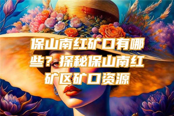 保山南红矿口有哪些？探秘保山南红矿区矿口资源