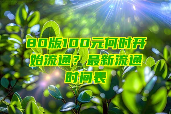 80版100元何时开始流通？最新流通时间表