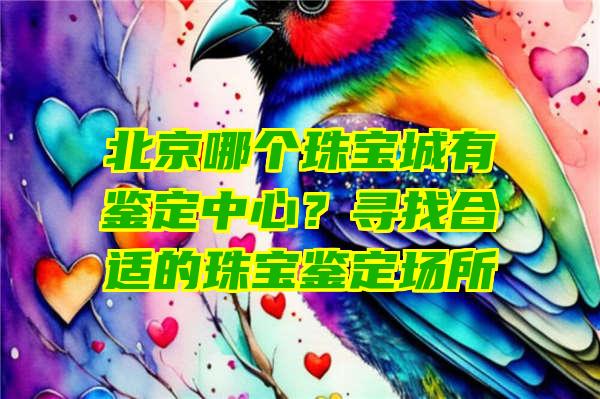 北京哪个珠宝城有鉴定中心？寻找合适的珠宝鉴定场所