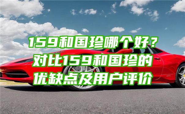 159和国珍哪个好？对比159和国珍的优缺点及用户评价