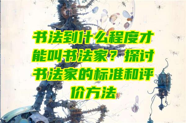 书法到什么程度才能叫书法家？探讨书法家的标准和评价方法