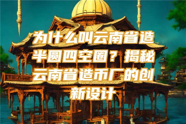 为什么叫云南省造半圆四空圈？揭秘云南省造币厂的创新设计