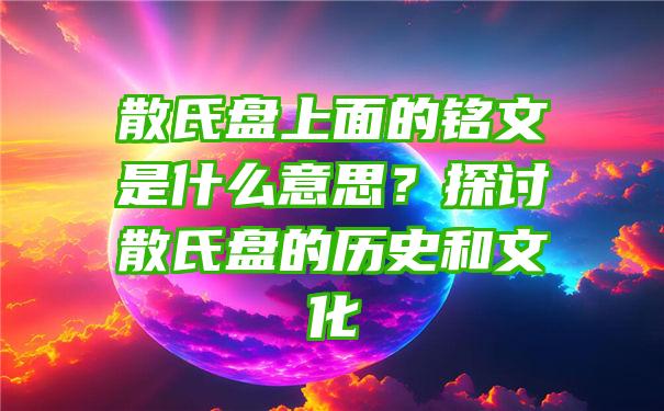 散氏盘上面的铭文是什么意思？探讨散氏盘的历史和文化