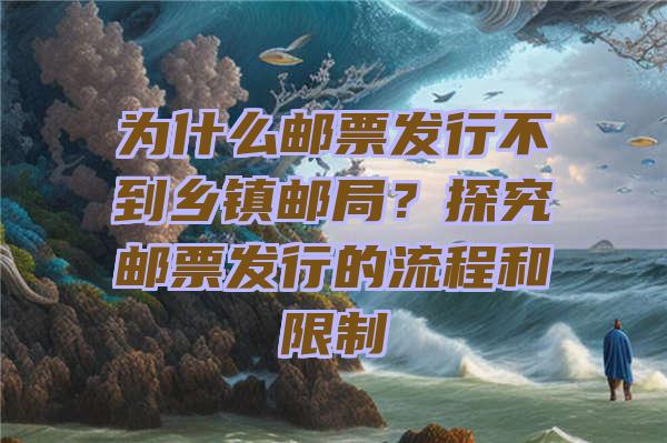 为什么邮票发行不到乡镇邮局？探究邮票发行的流程和限制