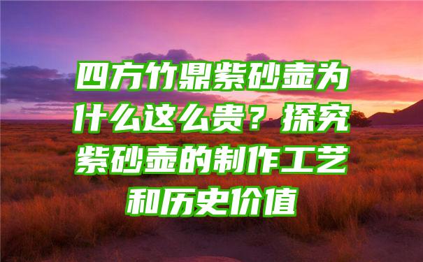 四方竹鼎紫砂壶为什么这么贵？探究紫砂壶的制作工艺和历史价值