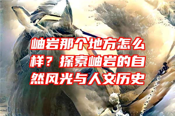 岫岩那个地方怎么样？探索岫岩的自然风光与人文历史