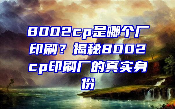 8002cp是哪个厂印刷？揭秘8002cp印刷厂的真实身份