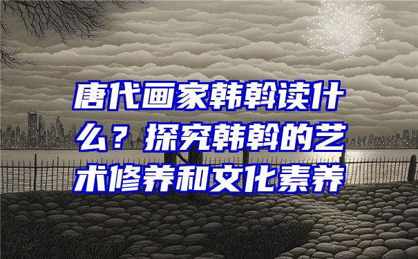 唐代画家韩斡读什么？探究韩斡的艺术修养和文化素养