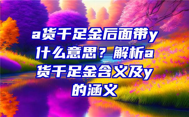 a货千足金后面带y什么意思？解析a货千足金含义及y的涵义